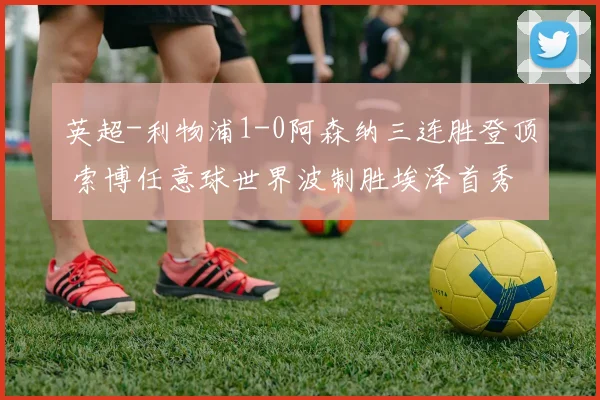英超-利物浦1-0阿森纳三连胜登顶 索博任意球世界波制胜埃泽首秀