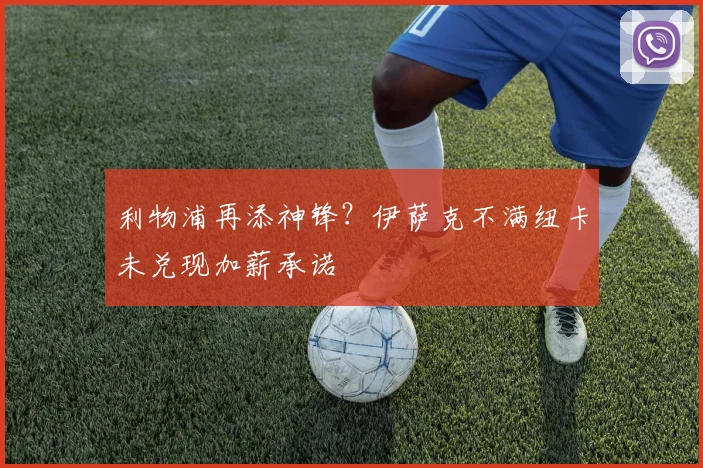 利物浦再添神锋？伊萨克不满纽卡未兑现加薪承诺