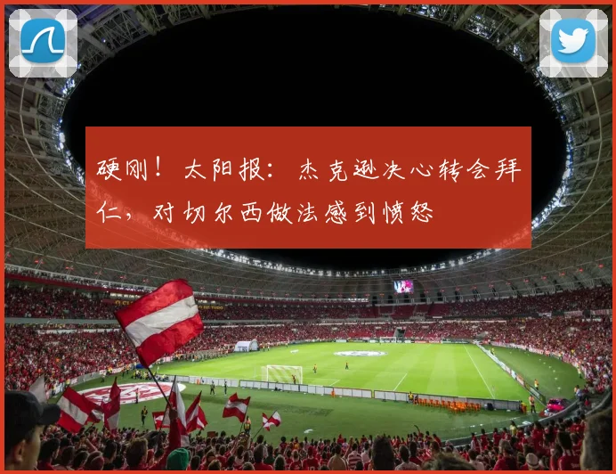 硬刚！太阳报：杰克逊决心转会拜仁，对切尔西做法感到愤怒