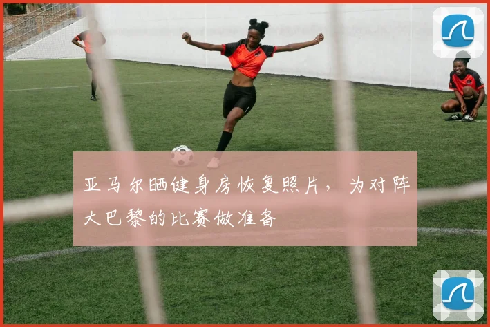 亚马尔晒健身房恢复照片，为对阵大巴黎的比赛做准备